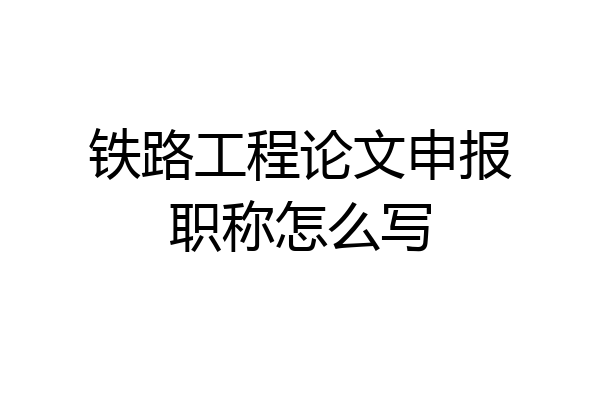 铁路工程论文申报职称怎么写