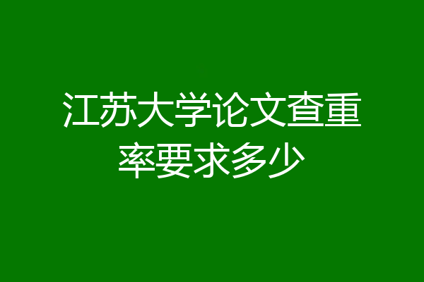 江苏大学论文查重率要求多少