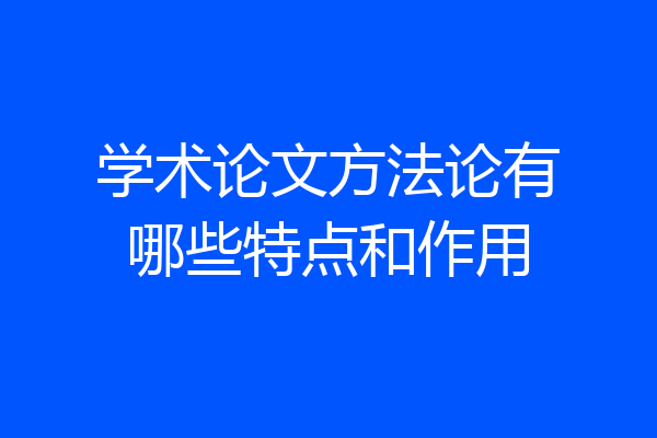 学术论文方法论有哪些特点和作用