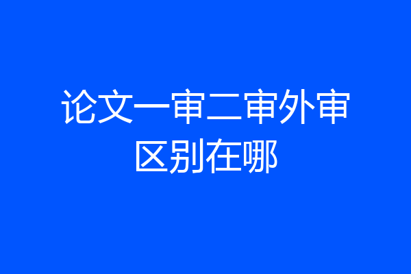 论文一审二审外审区别在哪