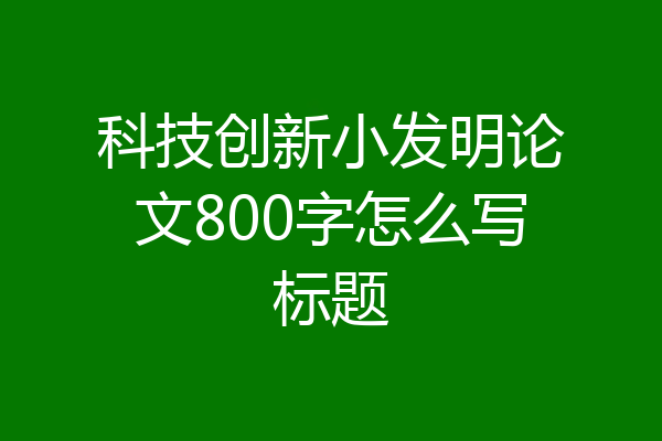 科技创新小发明论文800字怎么写标题