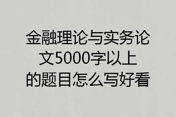 金融理论与实务论文5000字以上的题目怎么写好看