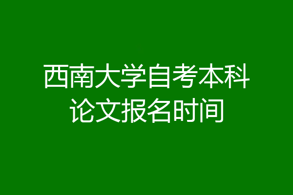 西南大学自考本科论文报名时间