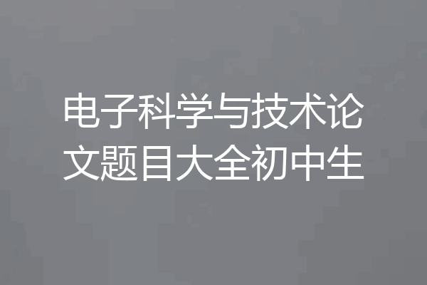 电子科学与技术论文题目大全初中生