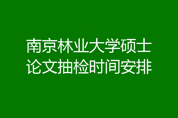 南京林业大学硕士论文抽检时间安排