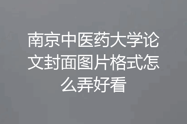 南京中医药大学论文封面图片格式怎么弄好看