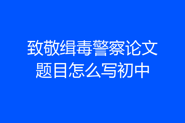 致敬缉毒警察论文题目怎么写初中