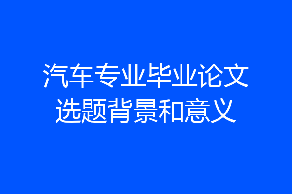 汽车专业毕业论文选题背景和意义