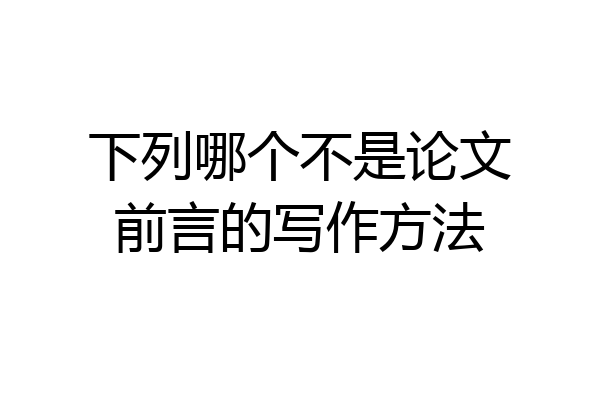下列哪个不是论文前言的写作方法