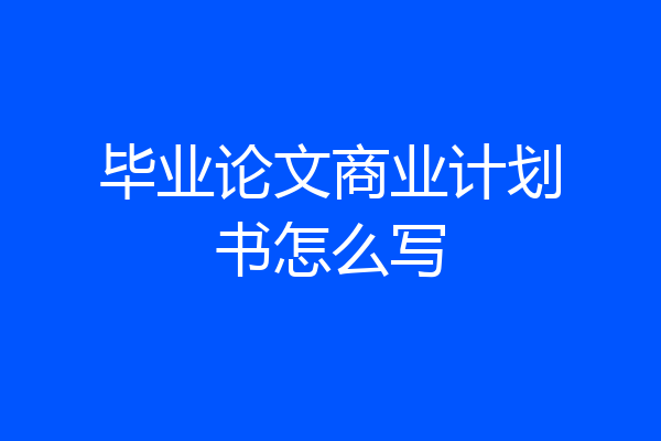 毕业论文商业计划书怎么写