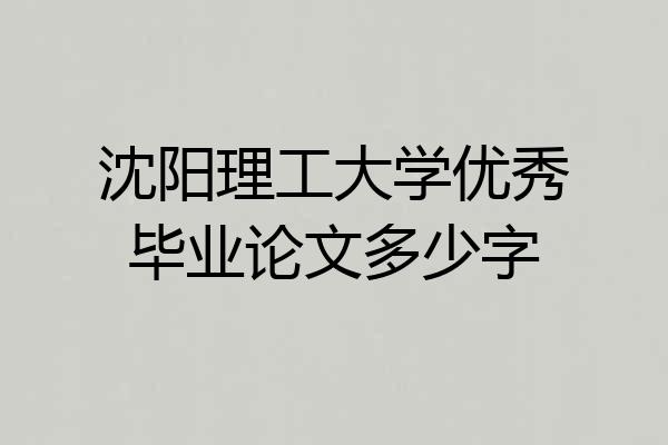 沈阳理工大学优秀毕业论文多少字