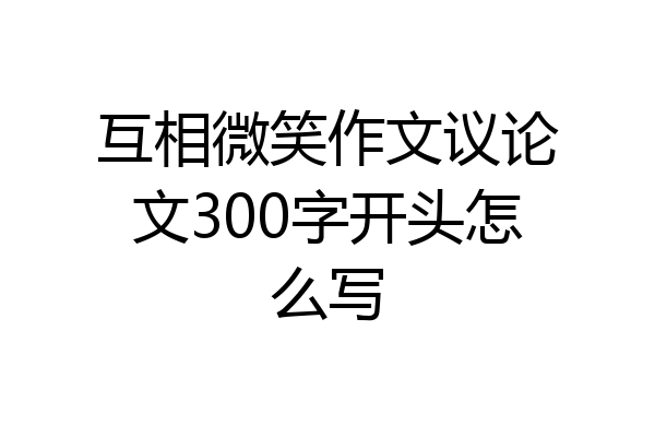 互相微笑作文议论文300字开头怎么写