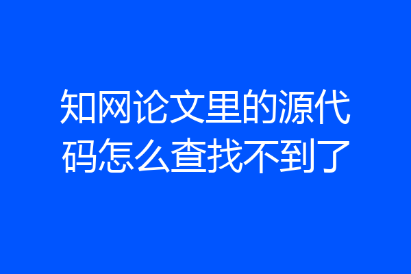 知网论文里的源代码怎么查找不到了