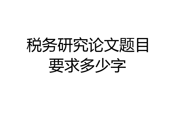 税务研究论文题目要求多少字
