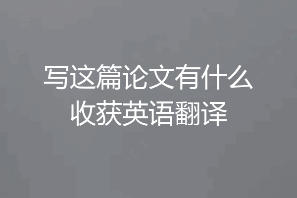 写这篇论文有什么收获英语翻译