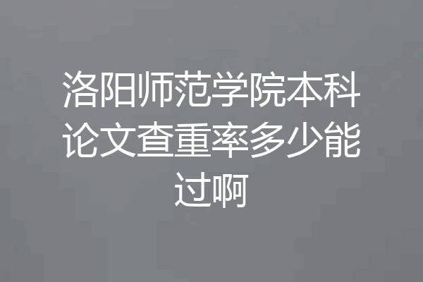 洛阳师范学院本科论文查重率多少能过啊