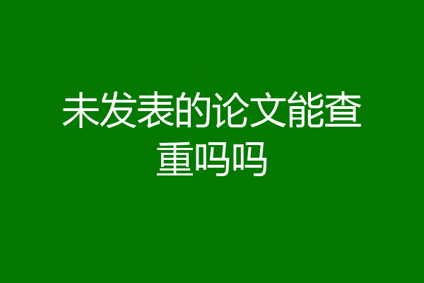 未发表的论文能查重吗吗