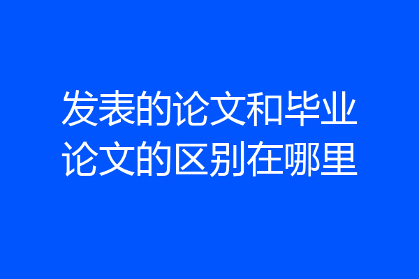 发表的论文和毕业论文的区别在哪里
