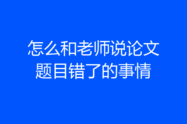 怎么和老师说论文题目错了的事情