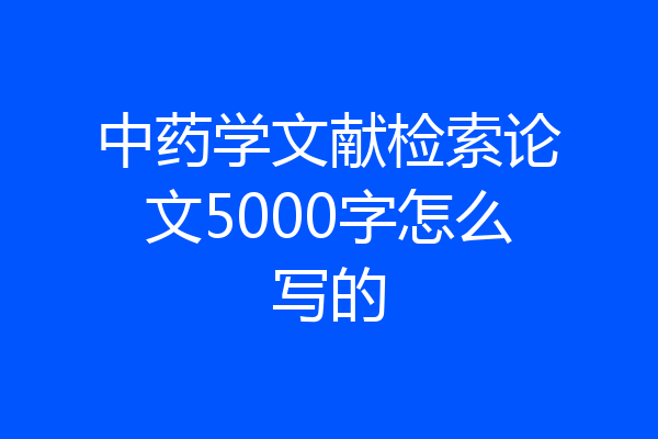 中药学文献检索论文5000字怎么写的