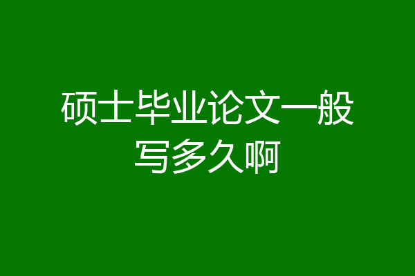 硕士毕业论文一般写多久啊