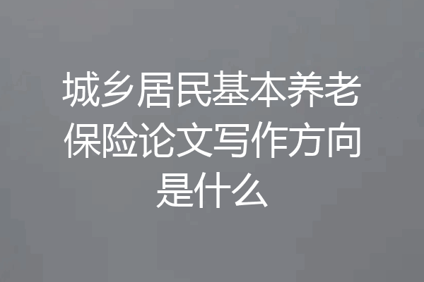 城乡居民基本养老保险论文写作方向是什么