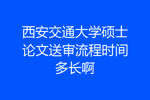 西安交通大学硕士论文送审流程时间多长啊
