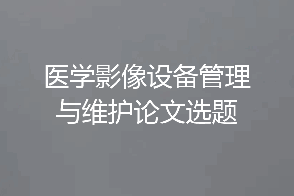 医学影像设备管理与维护论文选题
