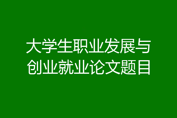 大学生职业发展与创业就业论文题目