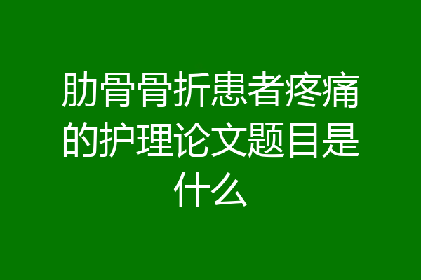 肋骨骨折患者疼痛的护理论文题目是什么