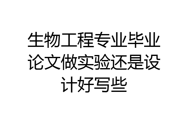 生物工程专业毕业论文做实验还是设计好写些