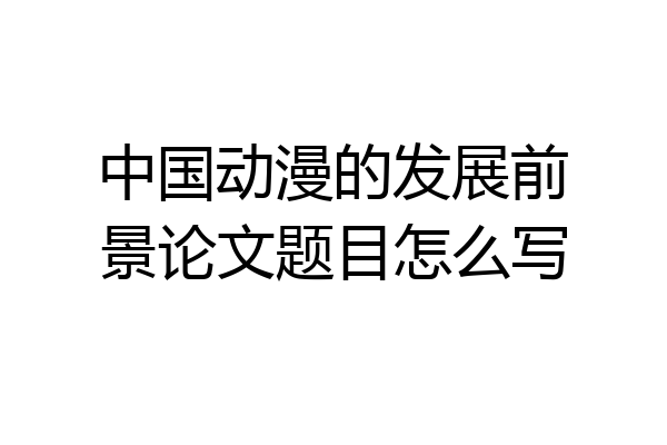 中国动漫的发展前景论文题目怎么写