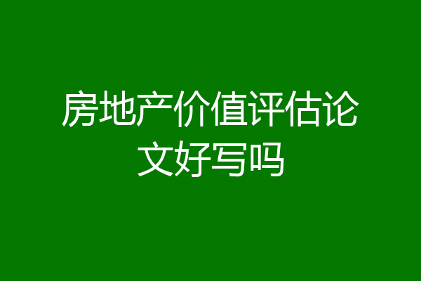 房地产价值评估论文好写吗