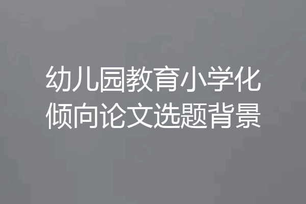 幼儿园教育小学化倾向论文选题背景