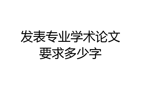 发表专业学术论文要求多少字