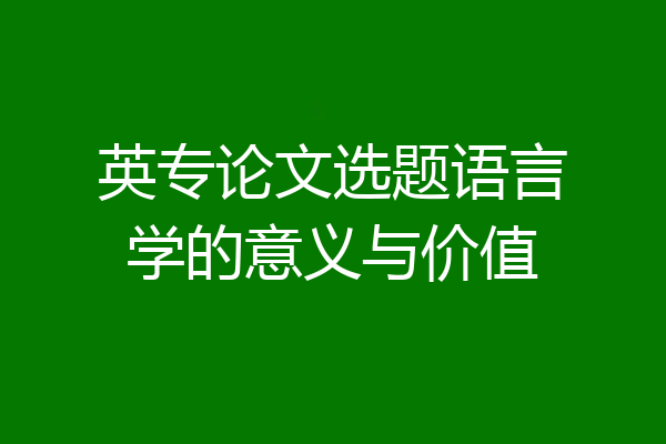 英专论文选题语言学的意义与价值