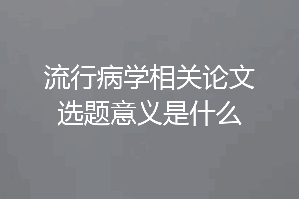 流行病学相关论文选题意义是什么