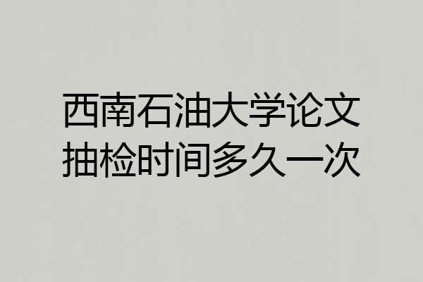 西南石油大学论文抽检时间多久一次