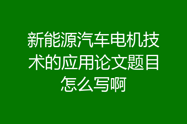 新能源汽车电机技术的应用论文题目怎么写啊