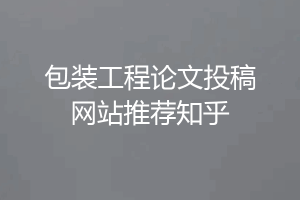 包装工程论文投稿网站推荐知乎