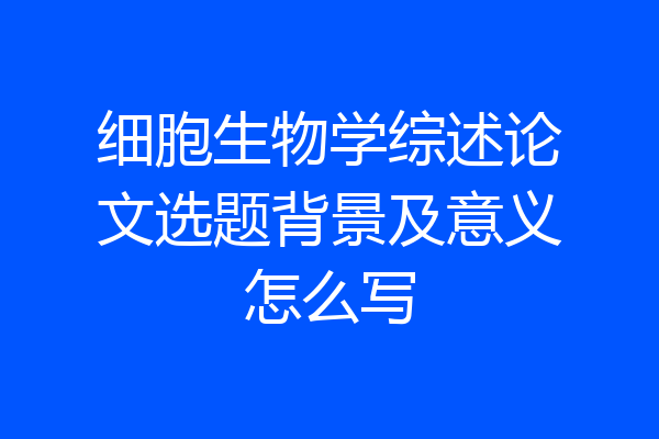 细胞生物学综述论文选题背景及意义怎么写