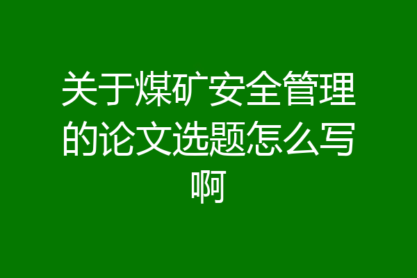 关于煤矿安全管理的论文选题怎么写啊