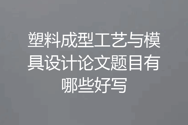 塑料成型工艺与模具设计论文题目有哪些好写