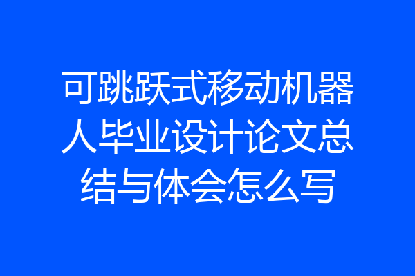 可跳跃式移动机器人毕业设计论文总结与体会怎么写