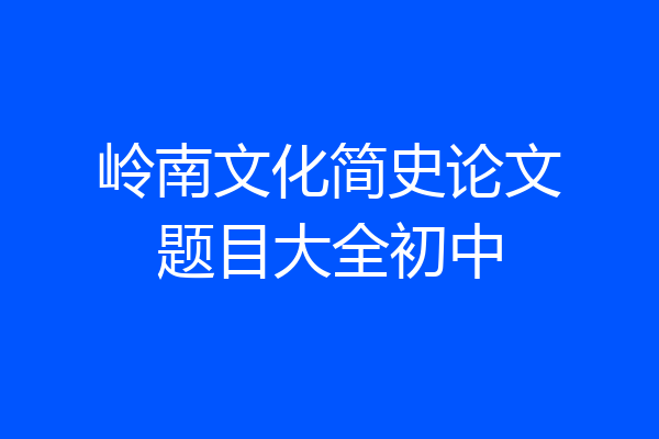 岭南文化简史论文题目大全初中