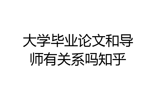 大学毕业论文和导师有关系吗知乎