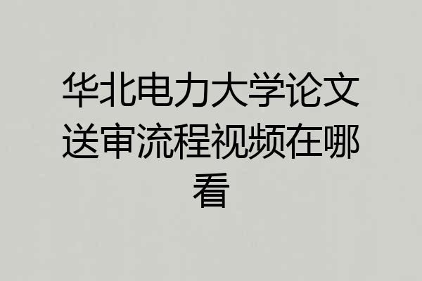 华北电力大学论文送审流程视频在哪看