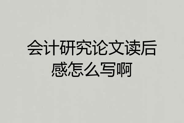 会计研究论文读后感怎么写啊