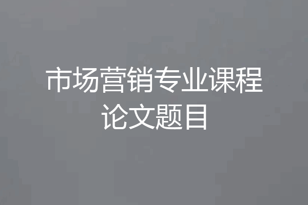 市场营销专业课程论文题目