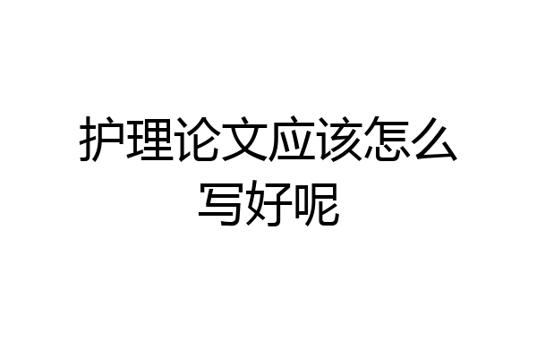 护理论文应该怎么写好呢
